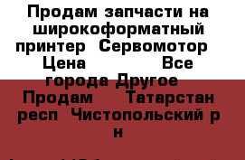 Продам запчасти на широкоформатный принтер. Сервомотор › Цена ­ 29 000 - Все города Другое » Продам   . Татарстан респ.,Чистопольский р-н